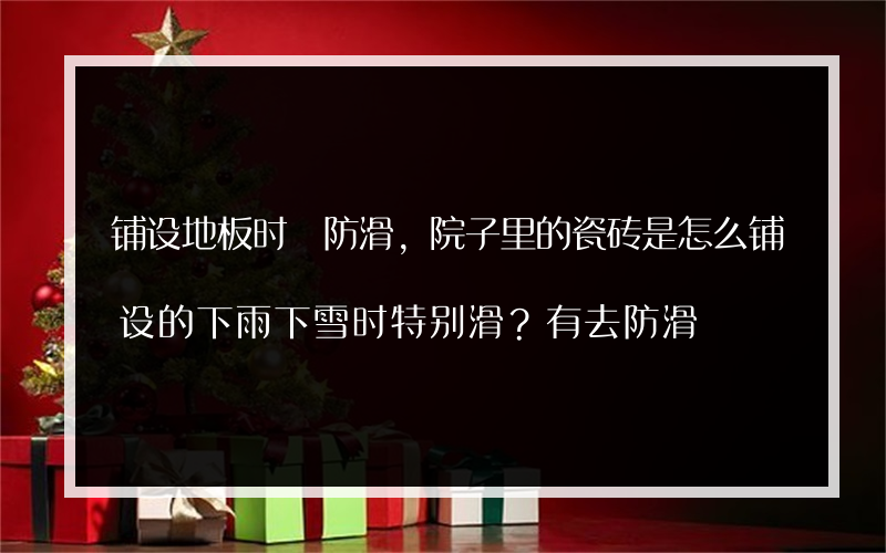 铺设地板时 防滑,院子里的瓷砖是怎么铺设的下雨下雪时特别滑？有去防滑?的好方法吗